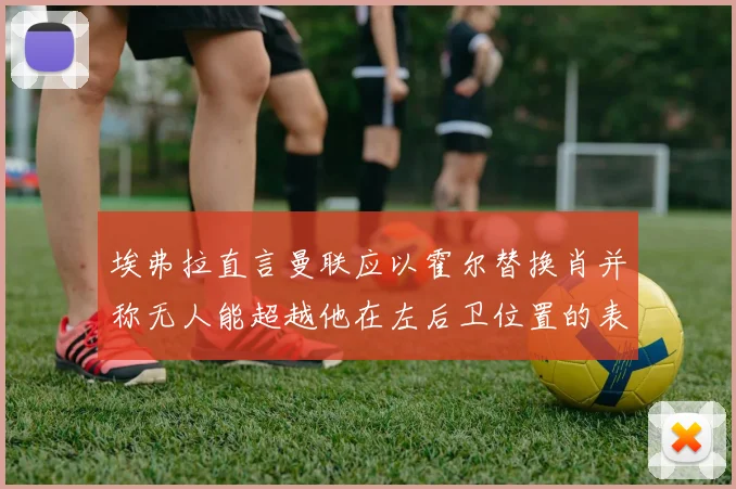 埃弗拉直言曼联应以霍尔替换肖并称无人能超越他在左后卫位置的表现
